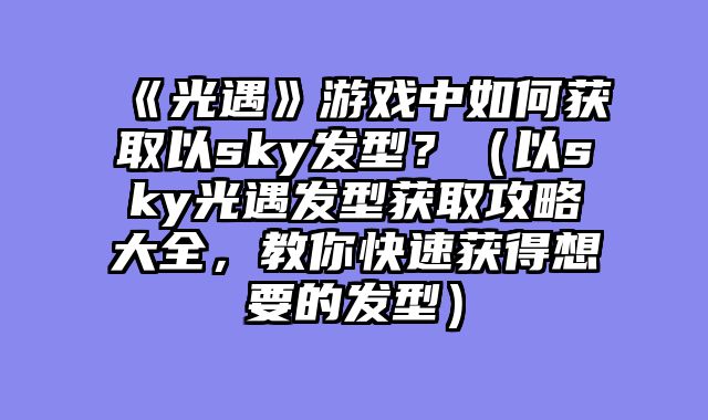 《光遇》游戏中如何获取以sky发型？（以sky光遇发型获取攻略大全，教你快速获得想要的发型）