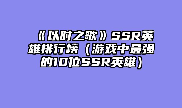 《以时之歌》SSR英雄排行榜（游戏中最强的10位SSR英雄）