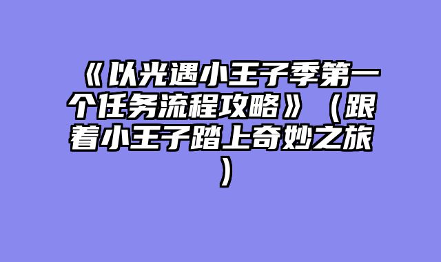 《以光遇小王子季第一个任务流程攻略》（跟着小王子踏上奇妙之旅）