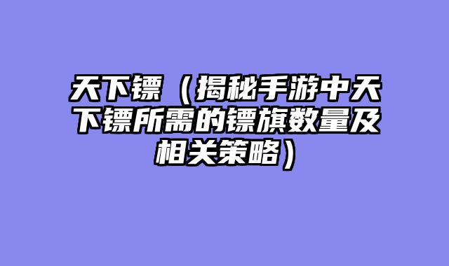 天下镖（揭秘手游中天下镖所需的镖旗数量及相关策略）