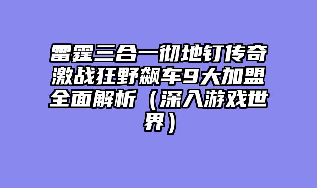 雷霆三合一彻地钉传奇激战狂野飙车9大加盟全面解析（深入游戏世界）