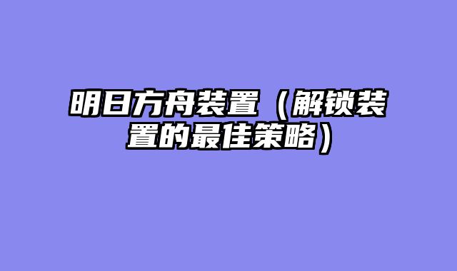 明日方舟装置（解锁装置的最佳策略）