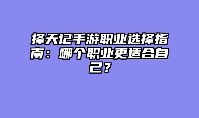 择天记手游职业选择指南：哪个职业更适合自己？