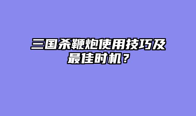 三国杀鞭炮使用技巧及最佳时机？