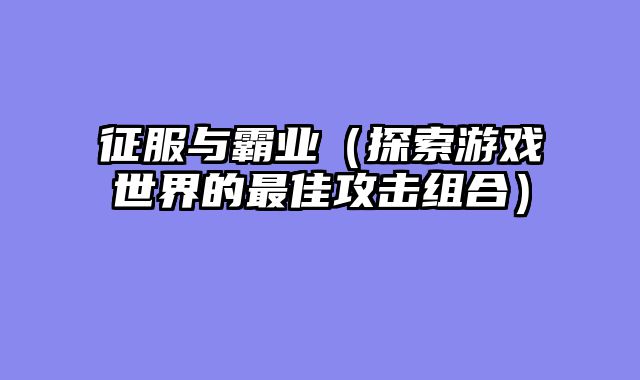 征服与霸业（探索游戏世界的最佳攻击组合）