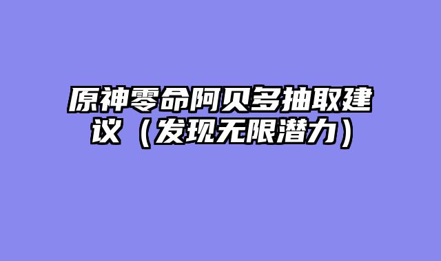原神零命阿贝多抽取建议（发现无限潜力）