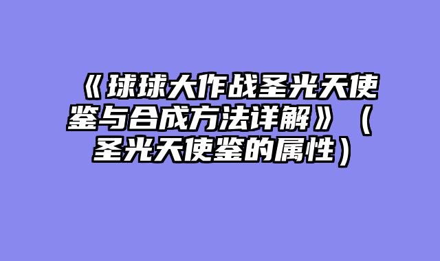 《球球大作战圣光天使鉴与合成方法详解》（圣光天使鉴的属性）