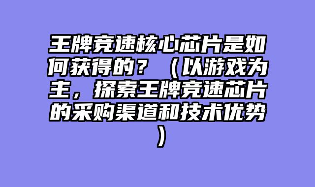 王牌竞速核心芯片是如何获得的？（以游戏为主，探索王牌竞速芯片的采购渠道和技术优势）