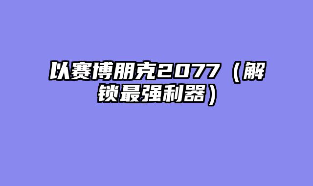 以赛博朋克2077（解锁最强利器）