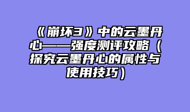 《崩坏3》中的云墨丹心——强度测评攻略（探究云墨丹心的属性与使用技巧）