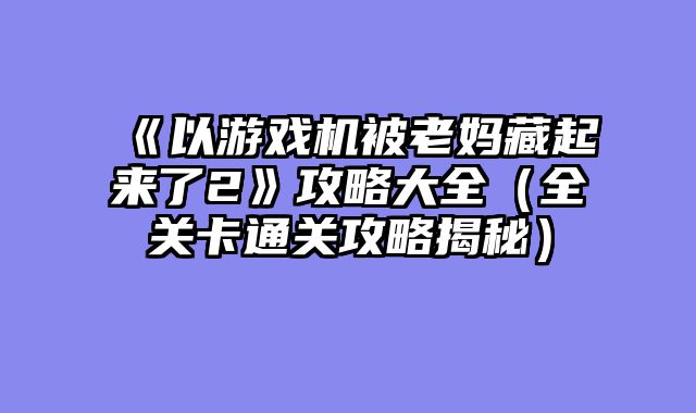 《以游戏机被老妈藏起来了2》攻略大全（全关卡通关攻略揭秘）