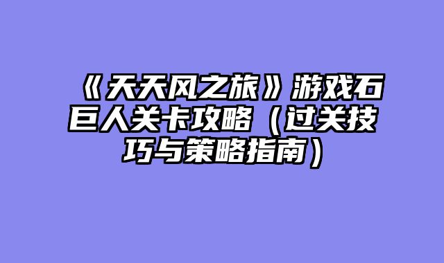 《天天风之旅》游戏石巨人关卡攻略（过关技巧与策略指南）