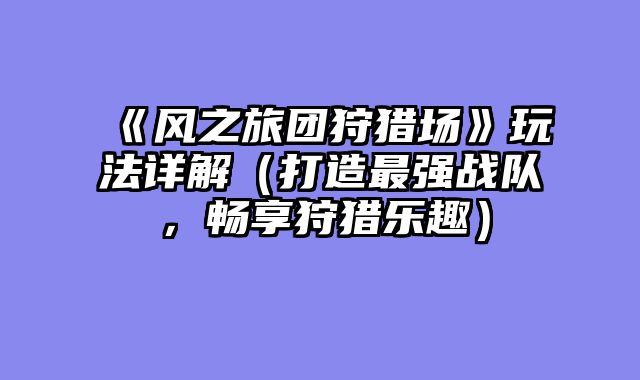 《风之旅团狩猎场》玩法详解（打造最强战队，畅享狩猎乐趣）