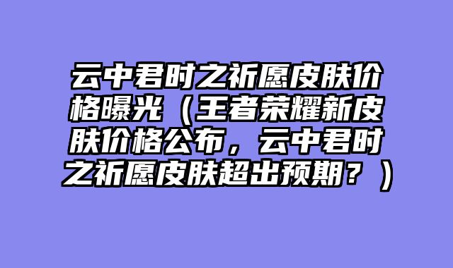 云中君时之祈愿皮肤价格曝光（王者荣耀新皮肤价格公布，云中君时之祈愿皮肤超出预期？）