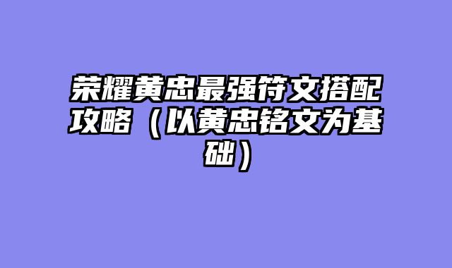 荣耀黄忠最强符文搭配攻略（以黄忠铭文为基础）