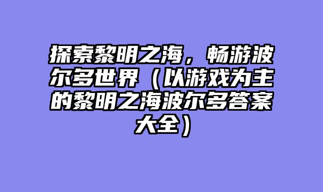 探索黎明之海,畅游波尔多世界(以游戏为主的黎明之海波尔多答案大全)
