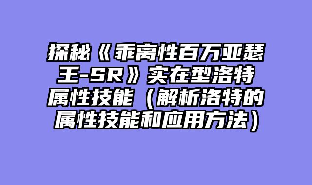 探秘《乖离性百万亚瑟王-SR》实在型洛特属性技能（解析洛特的属性技能和应用方法）