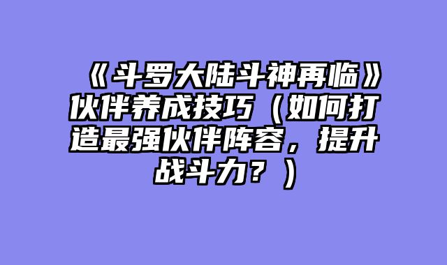 《斗罗大陆斗神再临》伙伴养成技巧（如何打造最强伙伴阵容，提升战斗力？）