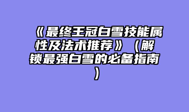 《最终王冠白雪技能属性及法术推荐》（解锁最强白雪的必备指南）