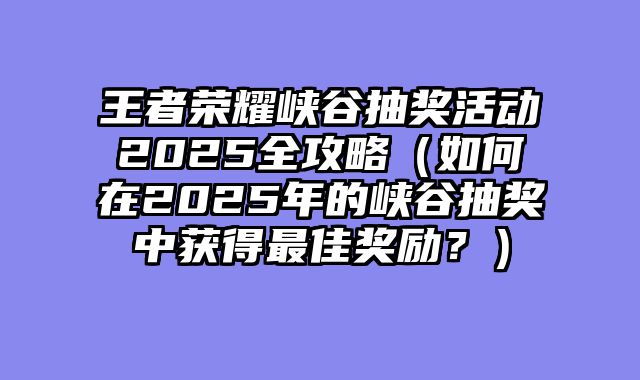 王者荣耀峡谷抽奖活动2025全攻略（如何在2025年的峡谷抽奖中获得最佳奖励？）
