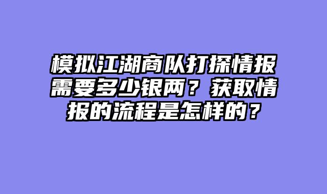 模拟江湖商队打探情报需要多少银两？获取情报的流程是怎样的？