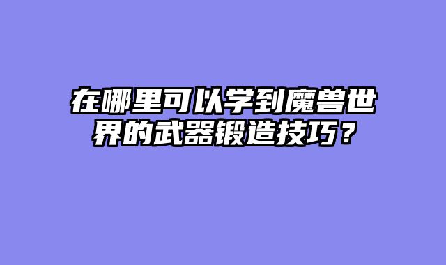 在哪里可以学到魔兽世界的武器锻造技巧？