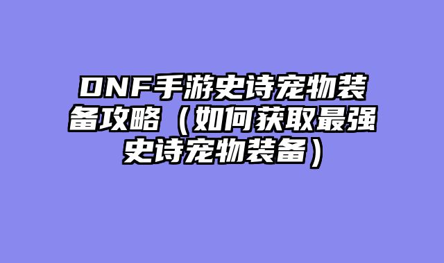 DNF手游史诗宠物装备攻略（如何获取最强史诗宠物装备）