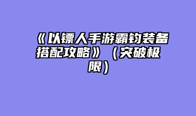 《以镖人手游霸钧装备搭配攻略》（突破极限）