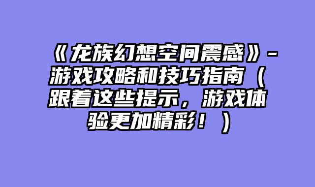 《龙族幻想空间震感》-游戏攻略和技巧指南(跟着这些提示,游戏体验更加精彩!)