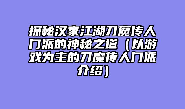 探秘汉家江湖刀魔传人门派的神秘之道（以游戏为主的刀魔传人门派介绍）