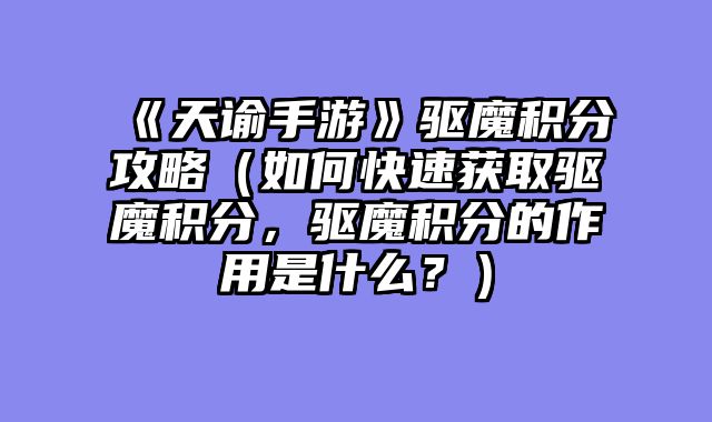 《天谕手游》驱魔积分攻略（如何快速获取驱魔积分，驱魔积分的作用是什么？）