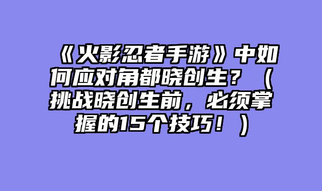 《火影忍者手游》中如何应对角都晓创生？（挑战晓创生前，必须掌握的15个技巧！）