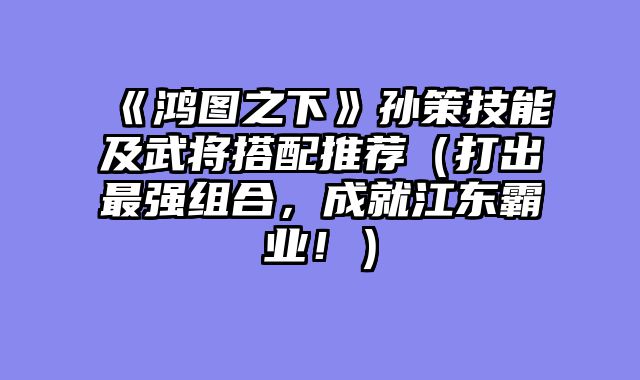 《鸿图之下》孙策技能及武将搭配推荐（打出最强组合，成就江东霸业！）