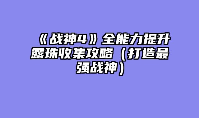 《战神4》全能力提升露珠收集攻略（打造最强战神）