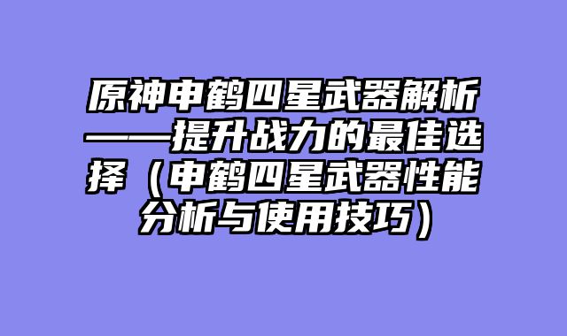 原神申鹤四星武器解析——提升战力的最佳选择（申鹤四星武器性能分析与使用技巧）