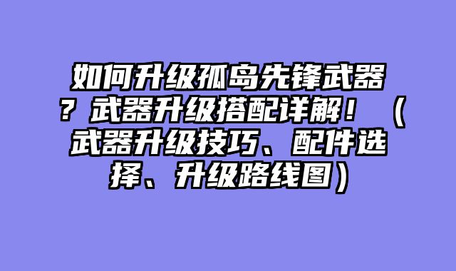 如何升级孤岛先锋武器？武器升级搭配详解！（武器升级技巧、配件选择、升级路线图）