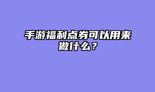 手游福利点券可以用来做什么？