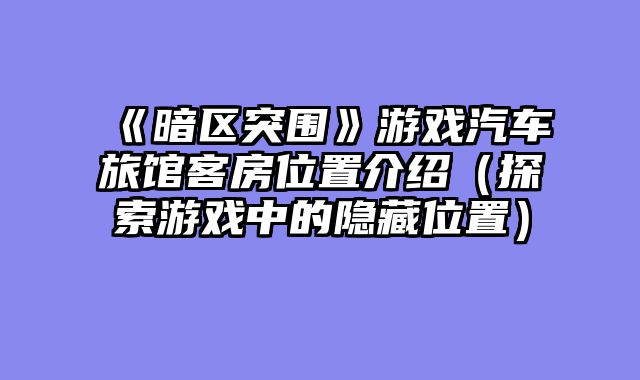 《暗区突围》游戏汽车旅馆客房位置介绍（探索游戏中的隐藏位置）