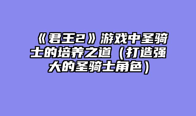 《君王2》游戏中圣骑士的培养之道(打造强大的圣骑士角色)