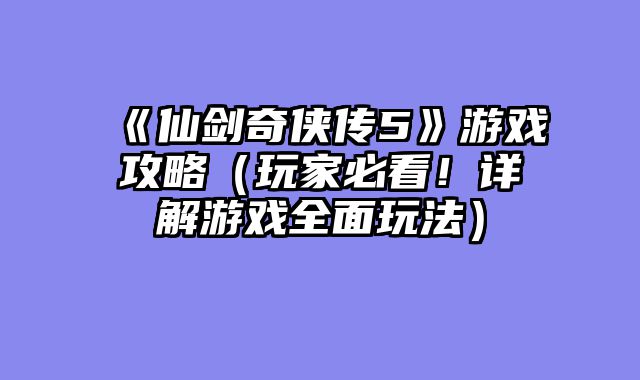 《仙剑奇侠传5》游戏攻略（玩家必看！详解游戏全面玩法）