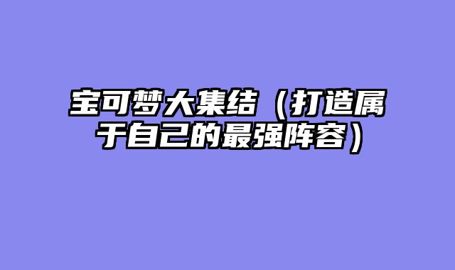 宝可梦大集结（打造属于自己的最强阵容）