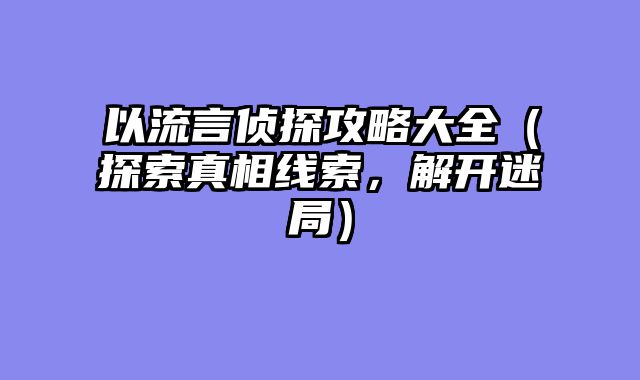 以流言侦探攻略大全（探索真相线索，解开迷局）