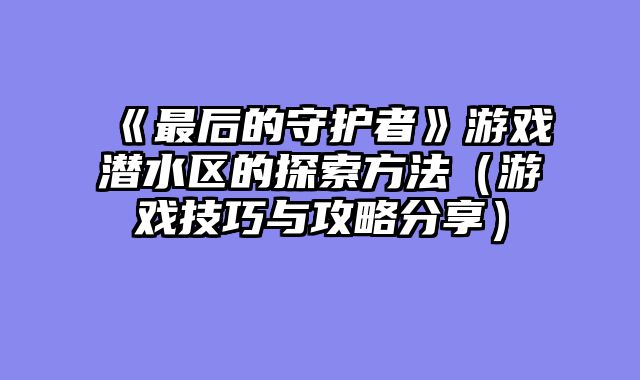 《最后的守护者》游戏潜水区的探索方法（游戏技巧与攻略分享）