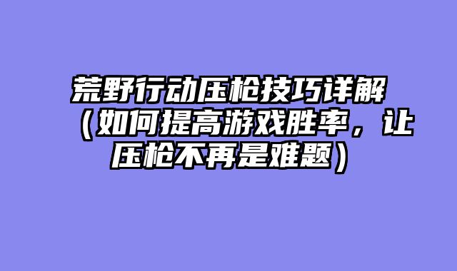 荒野行动压枪技巧详解（如何提高游戏胜率，让压枪不再是难题）