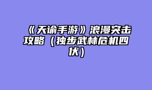《天谕手游》浪漫突击攻略（独步武林危机四伏）