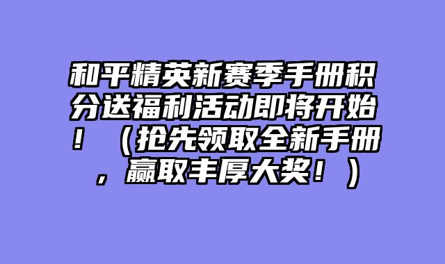 和平精英新赛季手册积分送福利活动即将开始！（抢先领取全新手册，赢取丰厚大奖！）