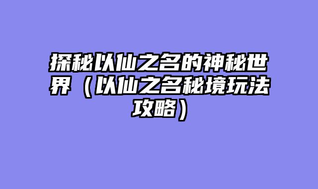 探秘以仙之名的神秘世界（以仙之名秘境玩法攻略）