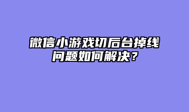 微信小游戏切后台掉线问题如何解决？