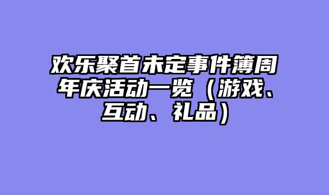 欢乐聚首未定事件簿周年庆活动一览（游戏、互动、礼品）