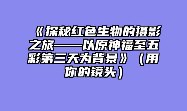 《探秘红色生物的摄影之旅——以原神福至五彩第三天为背景》（用你的镜头）